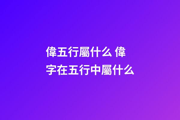 偉五行屬什么 偉字在五行中屬什么